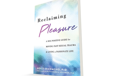 Reclaiming Pleasure: A Sex Positive Guide for Moving Past Sexual Trauma and Living a Passionate Life