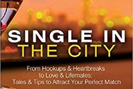 Single in the City: From Hookups & Heartbreaks to Love & Life-mates, Tales & Tips To Attract Your Perfect Match